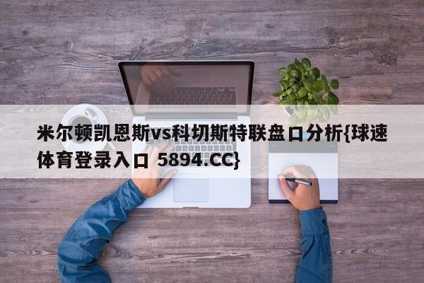 米尔顿凯恩斯vs科切斯特联盘口分析{球速体育登录入口 5894.CC}