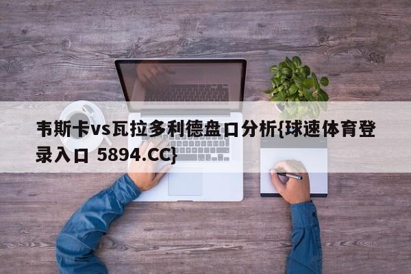 韦斯卡vs瓦拉多利德盘口分析{球速体育登录入口 5894.CC}