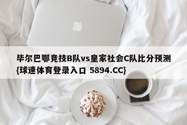 毕尔巴鄂竞技B队vs皇家社会C队比分预测{球速体育登录入口 5894.CC}