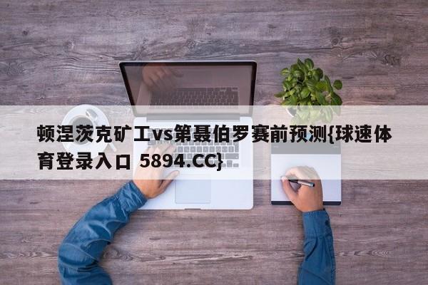 顿涅茨克矿工vs第聂伯罗赛前预测{球速体育登录入口 5894.CC}