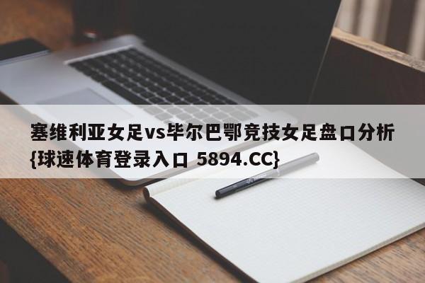 塞维利亚女足vs毕尔巴鄂竞技女足盘口分析{球速体育登录入口 5894.CC}