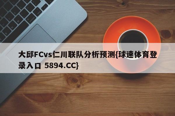 大邱FCvs仁川联队分析预测{球速体育登录入口 5894.CC}