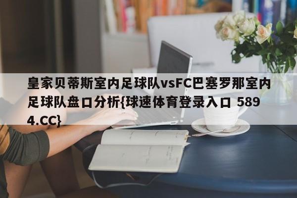 皇家贝蒂斯室内足球队vsFC巴塞罗那室内足球队盘口分析{球速体育登录入口 5894.CC}