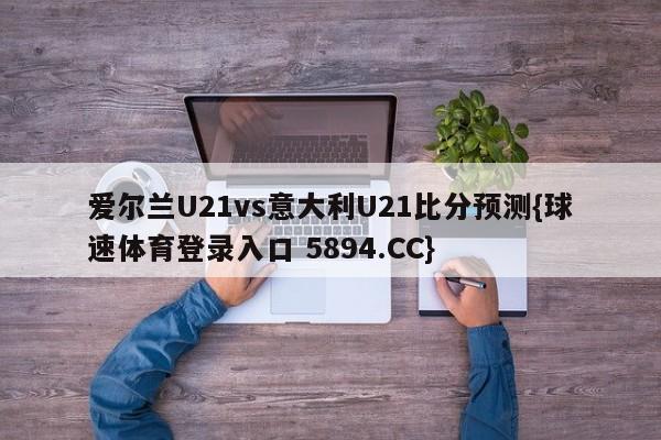 爱尔兰U21vs意大利U21比分预测{球速体育登录入口 5894.CC}