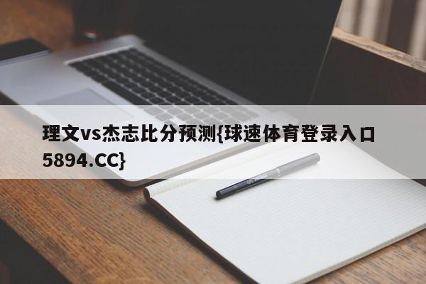 理文vs杰志比分预测{球速体育登录入口 5894.CC}