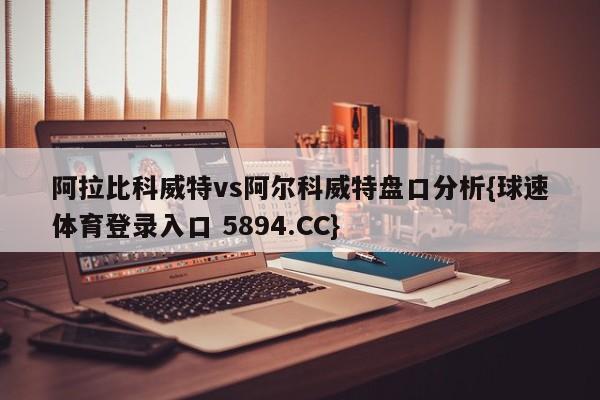 阿拉比科威特vs阿尔科威特盘口分析{球速体育登录入口 5894.CC}