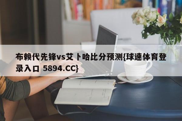 布赖代先锋vs艾卜哈比分预测{球速体育登录入口 5894.CC}