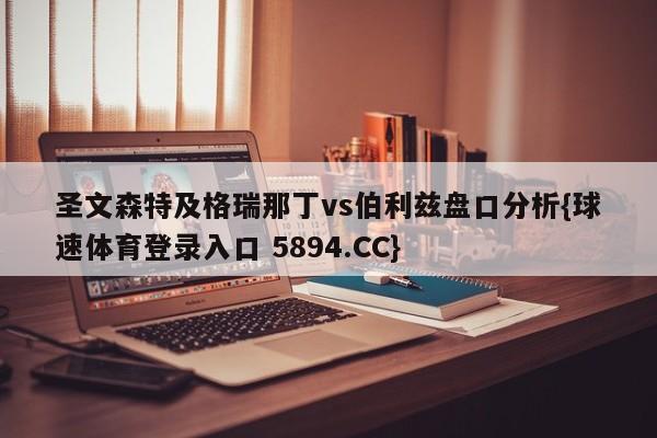 圣文森特及格瑞那丁vs伯利兹盘口分析{球速体育登录入口 5894.CC}