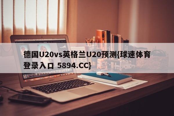 德国U20vs英格兰U20预测{球速体育登录入口 5894.CC}