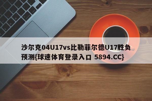 沙尔克04U17vs比勒菲尔德U17胜负预测{球速体育登录入口 5894.CC}