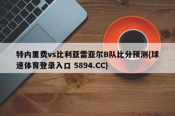 特内里费vs比利亚雷亚尔B队比分预测{球速体育登录入口 5894.CC}