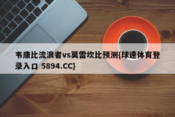 韦康比流浪者vs莫雷坎比预测{球速体育登录入口 5894.CC}