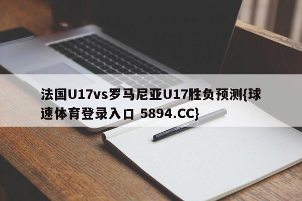 法国U17vs罗马尼亚U17胜负预测{球速体育登录入口 5894.CC}