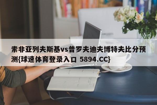 索非亚列夫斯基vs普罗夫迪夫博特夫比分预测{球速体育登录入口 5894.CC}