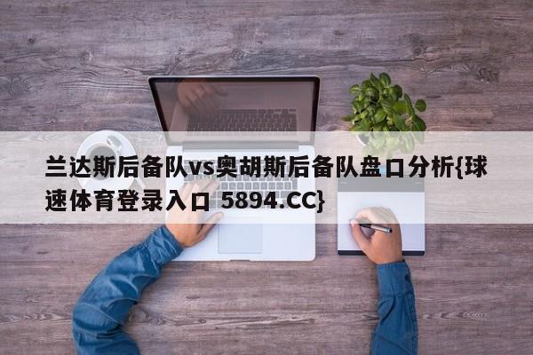 兰达斯后备队vs奥胡斯后备队盘口分析{球速体育登录入口 5894.CC}