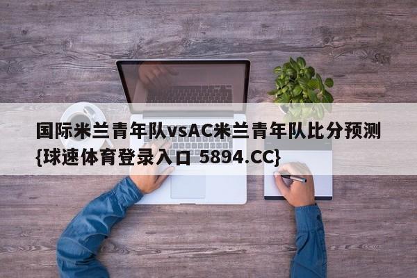 国际米兰青年队vsAC米兰青年队比分预测{球速体育登录入口 5894.CC}