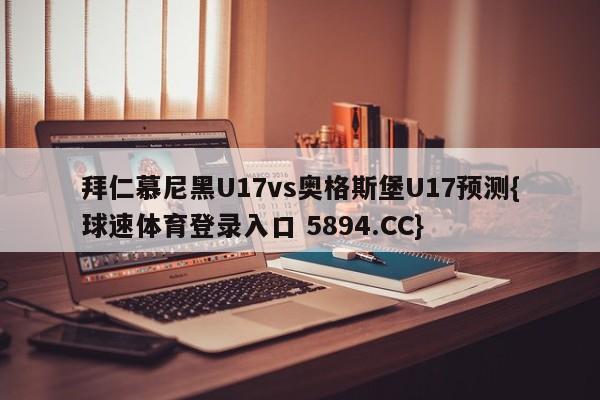 拜仁慕尼黑U17vs奥格斯堡U17预测{球速体育登录入口 5894.CC}