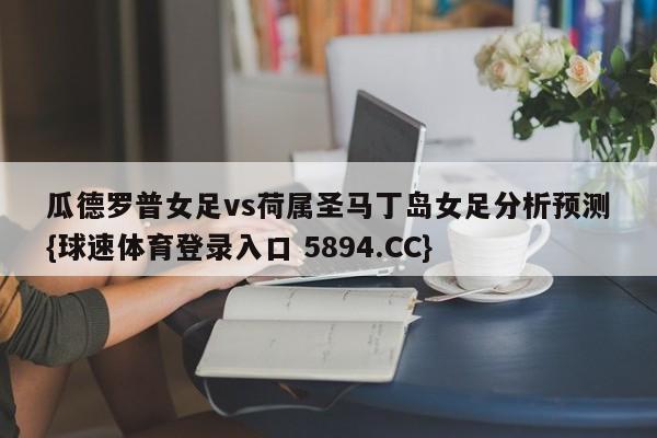 瓜德罗普女足vs荷属圣马丁岛女足分析预测{球速体育登录入口 5894.CC}