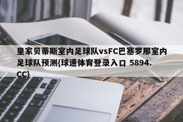 皇家贝蒂斯室内足球队vsFC巴塞罗那室内足球队预测{球速体育登录入口 5894.CC}