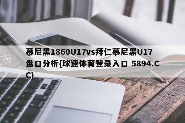 慕尼黑1860U17vs拜仁慕尼黑U17盘口分析{球速体育登录入口 5894.CC}