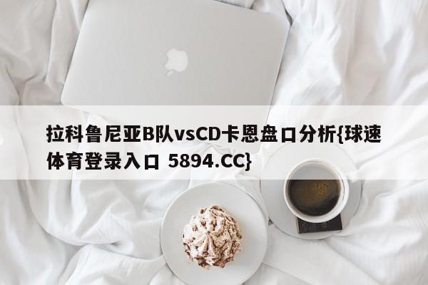 拉科鲁尼亚B队vsCD卡恩盘口分析{球速体育登录入口 5894.CC}