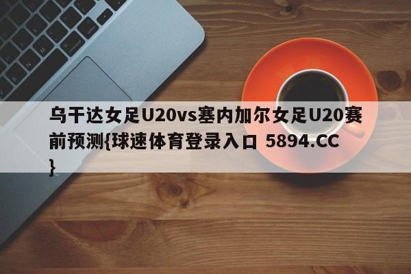 乌干达女足U20vs塞内加尔女足U20赛前预测{球速体育登录入口 5894.CC}