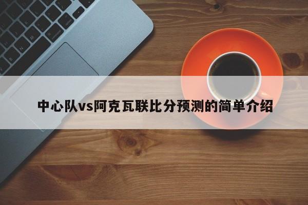 中心队vs阿克瓦联比分预测的简单介绍