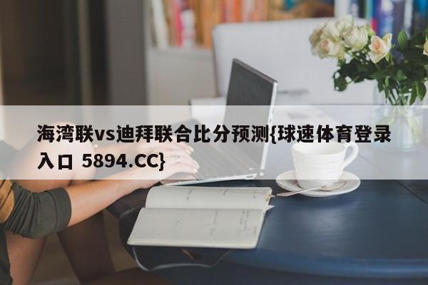 海湾联vs迪拜联合比分预测{球速体育登录入口 5894.CC}