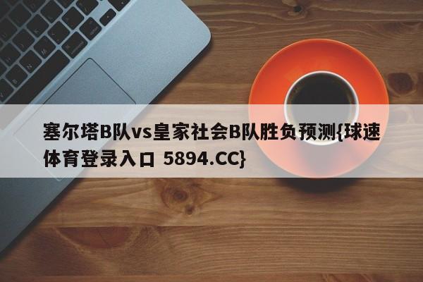 塞尔塔B队vs皇家社会B队胜负预测{球速体育登录入口 5894.CC}