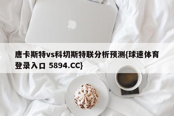 唐卡斯特vs科切斯特联分析预测{球速体育登录入口 5894.CC}